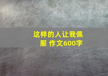 这样的人让我佩服 作文600字